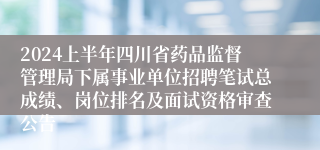 2024上半年四川省药品监督管理局下属事业单位招聘笔试总成绩、岗位排名及面试资格审查公告