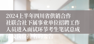 2024上半年四川省供销合作社联合社下属事业单位招聘工作人员进入面试环节考生笔试总成绩及岗位排名的公告