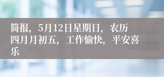 简报，5月12日星期日，农历四月月初五，工作愉快，平安喜乐