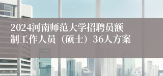 2024河南师范大学招聘员额制工作人员（硕士）36人方案