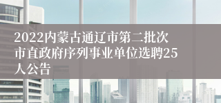 2022内蒙古通辽市第二批次市直政府序列事业单位选聘25人公告