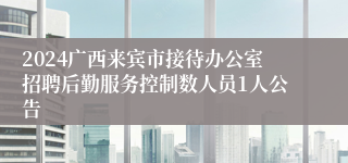2024广西来宾市接待办公室招聘后勤服务控制数人员1人公告