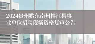 2024贵州黔东南州榕江县事业单位招聘现场资格复审公告