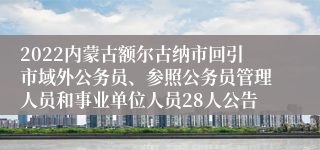 2022内蒙古额尔古纳市回引市域外公务员、参照公务员管理人员和事业单位人员28人公告