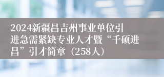 2024新疆昌吉州事业单位引进急需紧缺专业人才暨“千硕进昌”引才简章（258人）