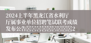 2024上半年黑龙江省水利厅厅属事业单位招聘笔试联考成绩发布公告									2024-05-11