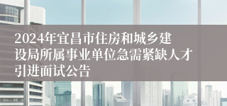 2024年宜昌市住房和城乡建设局所属事业单位急需紧缺人才引进面试公告