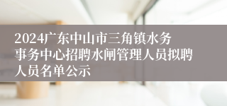 2024广东中山市三角镇水务事务中心招聘水闸管理人员拟聘人员名单公示