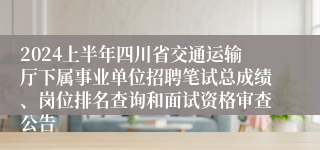 2024上半年四川省交通运输厅下属事业单位招聘笔试总成绩、岗位排名查询和面试资格审查公告