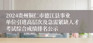 2024贵州铜仁市德江县事业单位引进高层次及急需紧缺人才考试综合成绩排名公示