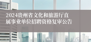 2024贵州省文化和旅游厅直属事业单位招聘资格复审公告