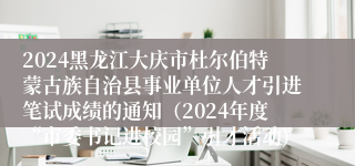 2024黑龙江大庆市杜尔伯特蒙古族自治县事业单位人才引进笔试成绩的通知（2024年度“市委书记进校园”引才活动)