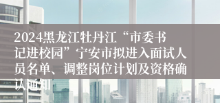 2024黑龙江牡丹江“市委书记进校园”宁安市拟进入面试人员名单、调整岗位计划及资格确认通知