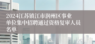 2024江苏镇江市润州区事业单位集中招聘通过资格复审人员名单