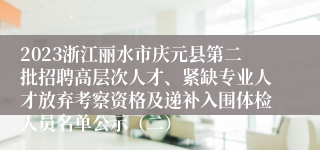 2023浙江丽水市庆元县第二批招聘高层次人才、紧缺专业人才放弃考察资格及递补入围体检人员名单公示（二）