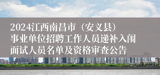 2024江西南昌市（安义县）事业单位招聘工作人员递补入闱面试人员名单及资格审查公告