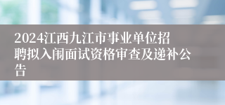 2024江西九江市事业单位招聘拟入闱面试资格审查及递补公告