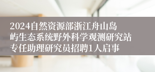 2024自然资源部浙江舟山岛屿生态系统野外科学观测研究站专任助理研究员招聘1人启事