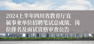 2024上半年四川省教育厅直属事业单位招聘笔试总成绩、岗位排名及面试资格审查公告