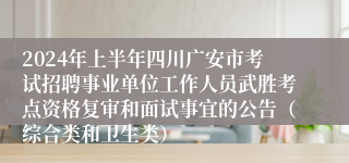 2024年上半年四川广安市考试招聘事业单位工作人员武胜考点资格复审和面试事宜的公告（综合类和卫生类）