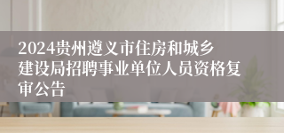 2024贵州遵义市住房和城乡建设局招聘事业单位人员资格复审公告