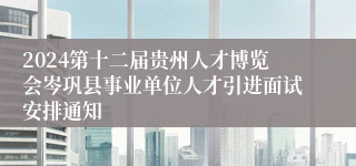 2024第十二届贵州人才博览会岑巩县事业单位人才引进面试安排通知