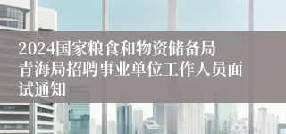 2024国家粮食和物资储备局青海局招聘事业单位工作人员面试通知