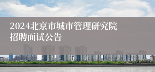 2024北京市城市管理研究院招聘面试公告