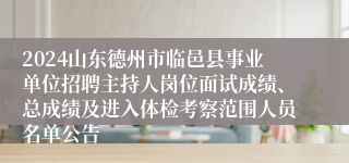 2024山东德州市临邑县事业单位招聘主持人岗位面试成绩、总成绩及进入体检考察范围人员名单公告