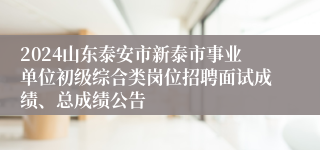 2024山东泰安市新泰市事业单位初级综合类岗位招聘面试成绩、总成绩公告