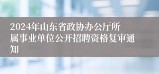 2024年山东省政协办公厅所属事业单位公开招聘资格复审通知