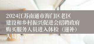 2024江苏南通市海门区老区建设和乡村振兴促进会招聘政府购买服务人员进入体检（递补）人员公告