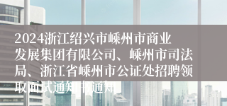 2024浙江绍兴市嵊州市商业发展集团有限公司、嵊州市司法局、浙江省嵊州市公证处招聘领取面试通知书通知