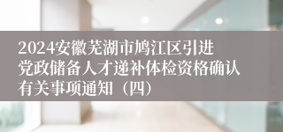 2024安徽芜湖市鸠江区引进党政储备人才递补体检资格确认有关事项通知（四）