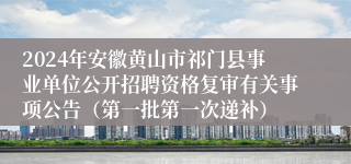 2024年安徽黄山市祁门县事业单位公开招聘资格复审有关事项公告（第一批第一次递补）