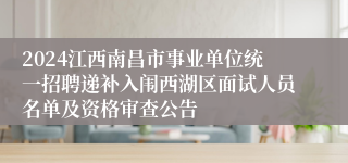 2024江西南昌市事业单位统一招聘递补入闱西湖区面试人员名单及资格审查公告