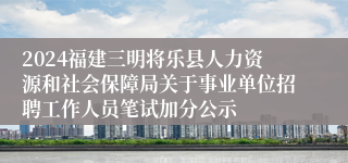 2024福建三明将乐县人力资源和社会保障局关于事业单位招聘工作人员笔试加分公示