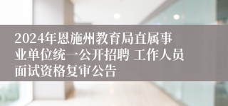 2024年恩施州教育局直属事业单位统一公开招聘 工作人员面试资格复审公告