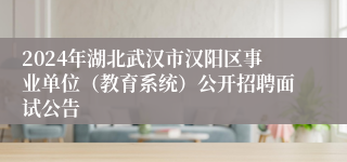 2024年湖北武汉市汉阳区事业单位（教育系统）公开招聘面试公告 