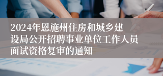 2024年恩施州住房和城乡建设局公开招聘事业单位工作人员面试资格复审的通知