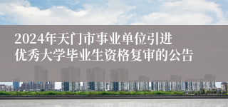 2024年天门市事业单位引进优秀大学毕业生资格复审的公告