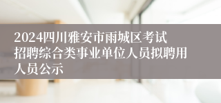 2024四川雅安市雨城区考试招聘综合类事业单位人员拟聘用人员公示