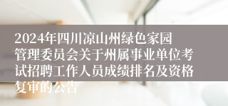 2024年四川凉山州绿色家园管理委员会关于州属事业单位考试招聘工作人员成绩排名及资格复审的公告