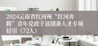 2024云南省红河州“红河奔腾”青年党政干部储备人才专项招引（72人）