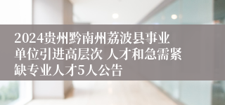 2024贵州黔南州荔波县事业单位引进高层次 人才和急需紧缺专业人才5人公告