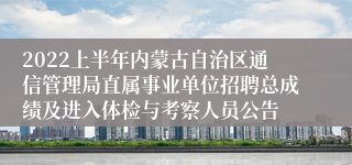 2022上半年内蒙古自治区通信管理局直属事业单位招聘总成绩及进入体检与考察人员公告