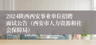 2024陕西西安事业单位招聘面试公告（西安市人力资源和社会保障局）