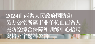 2024山西省人民政府国防动员办公室所属事业单位山西省人民防空综合保障和训练中心招聘资格复审递补公告