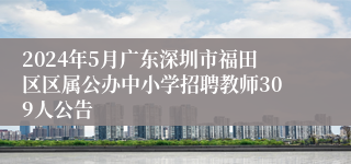 2024年5月广东深圳市福田区区属公办中小学招聘教师309人公告