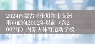 2024内蒙古呼伦贝尔市满洲里市面向2002年以前（含2002年）内蒙古体育运动学校体育师资专业毕业生定向招聘5人公告